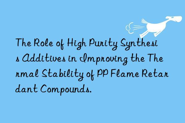 The Role of High Purity Synthesis Additives in Improving the Thermal Stability of PP Flame Retardant Compounds.