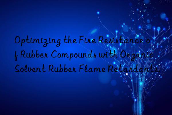 Optimizing the Fire Resistance of Rubber Compounds with Organic Solvent Rubber Flame Retardants.