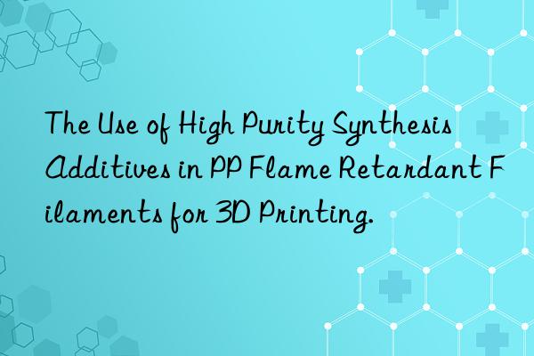 The Use of High Purity Synthesis Additives in PP Flame Retardant Filaments for 3D Printing.