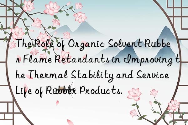 The Role of Organic Solvent Rubber Flame Retardants in Improving the Thermal Stability and Service Life of Rubber Products.