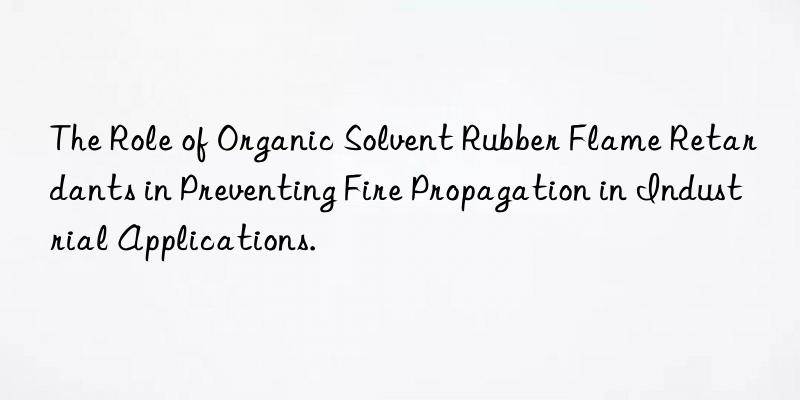 The Role of Organic Solvent Rubber Flame Retardants in Preventing Fire Propagation in Industrial Applications.