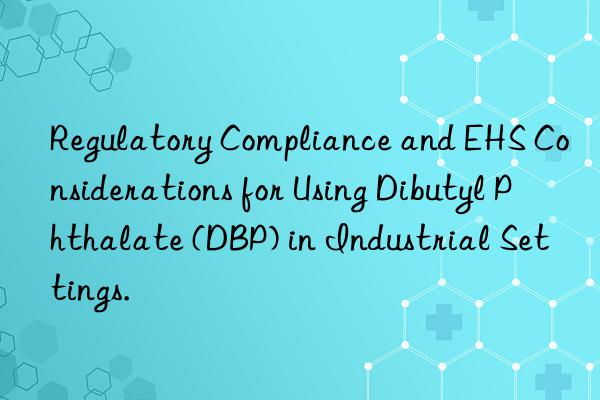 Regulatory Compliance and EHS Considerations for Using Dibutyl Phthalate (DBP) in Industrial Settings.