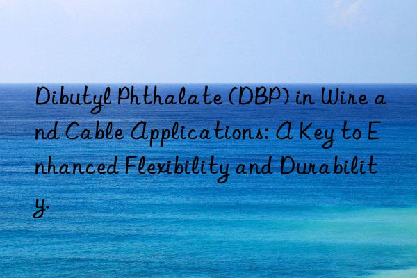 Dibutyl Phthalate (DBP) in Wire and Cable Applications: A Key to Enhanced Flexibility and Durability.