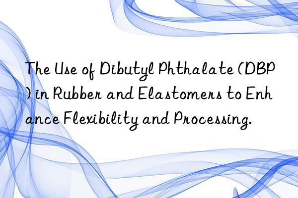 The Use of Dibutyl Phthalate (DBP) in Rubber and Elastomers to Enhance Flexibility and Processing.