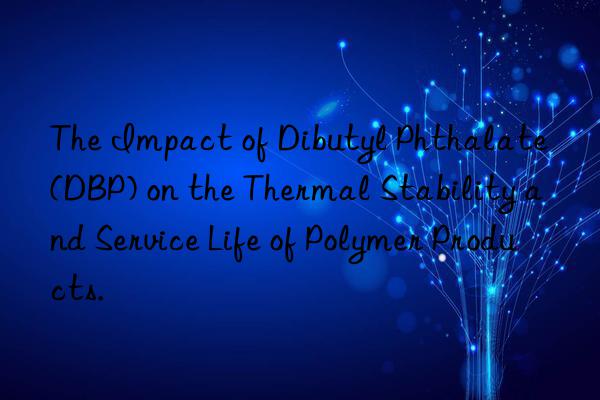 The Impact of Dibutyl Phthalate (DBP) on the Thermal Stability and Service Life of Polymer Products.