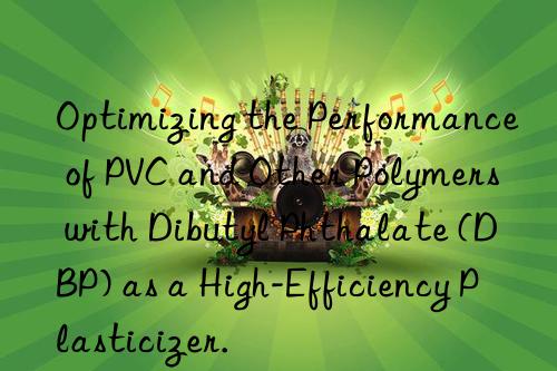 Optimizing the Performance of PVC and Other Polymers with Dibutyl Phthalate (DBP) as a High-Efficiency Plasticizer.