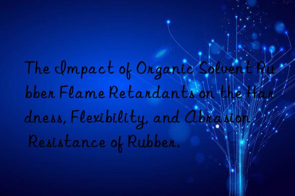 The Impact of Organic Solvent Rubber Flame Retardants on the Hardness, Flexibility, and Abrasion Resistance of Rubber.