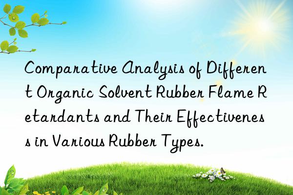 Comparative Analysis of Different Organic Solvent Rubber Flame Retardants and Their Effectiveness in Various Rubber Types.
