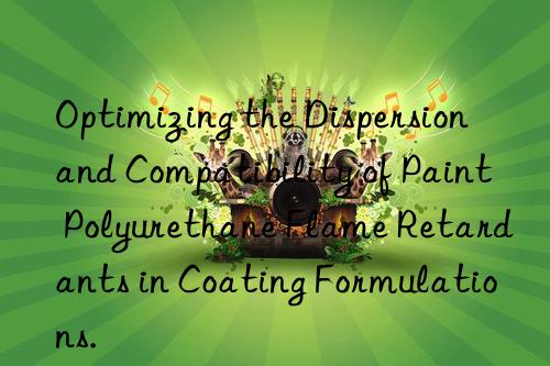 Optimizing the Dispersion and Compatibility of Paint Polyurethane Flame Retardants in Coating Formulations.