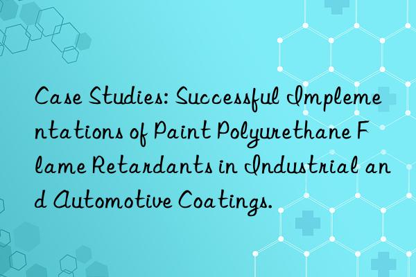 Case Studies: Successful Implementations of Paint Polyurethane Flame Retardants in Industrial and Automotive Coatings.