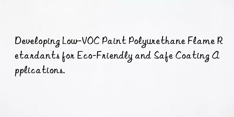 Developing Low-VOC Paint Polyurethane Flame Retardants for Eco-Friendly and Safe Coating Applications.