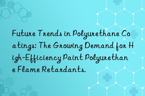Future Trends in Polyurethane Coatings: The Growing Demand for High-Efficiency Paint Polyurethane Flame Retardants.