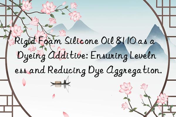 Rigid Foam Silicone Oil 8110 as a Dyeing Additive: Ensuring Levelness and Reducing Dye Aggregation.