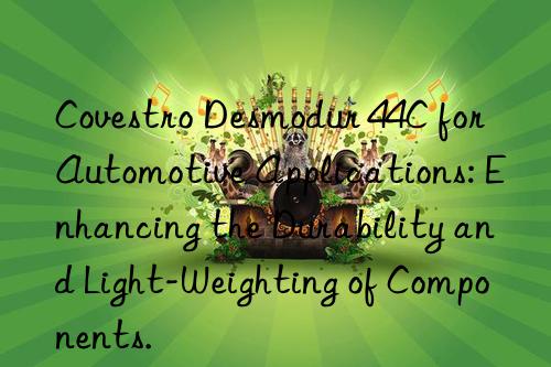 Covestro Desmodur 44C for Automotive Applications: Enhancing the Durability and Light-Weighting of Components.
