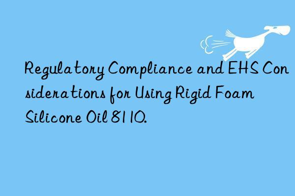 Regulatory Compliance and EHS Considerations for Using Rigid Foam Silicone Oil 8110.