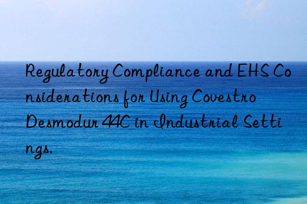Regulatory Compliance and EHS Considerations for Using Covestro Desmodur 44C in Industrial Settings.