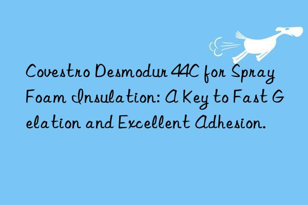 Covestro Desmodur 44C for Spray Foam Insulation: A Key to Fast Gelation and Excellent Adhesion.