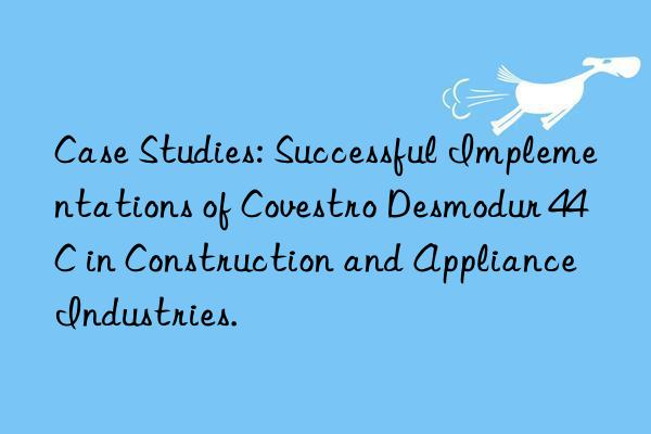 Case Studies: Successful Implementations of Covestro Desmodur 44C in Construction and Appliance Industries.