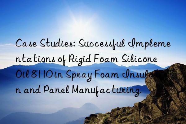 Case Studies: Successful Implementations of Rigid Foam Silicone Oil 8110 in Spray Foam Insulation and Panel Manufacturing.