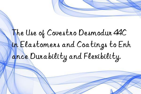The Use of Covestro Desmodur 44C in Elastomers and Coatings to Enhance Durability and Flexibility.