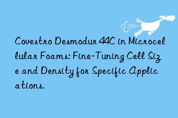 Covestro Desmodur 44C in Microcellular Foams: Fine-Tuning Cell Size and Density for Specific Applications.