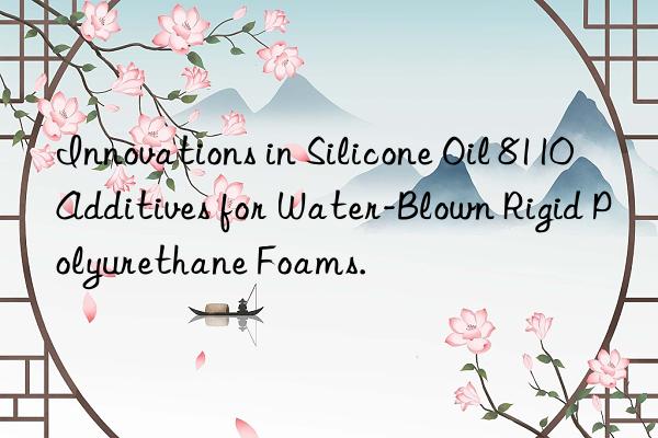 Innovations in Silicone Oil 8110 Additives for Water-Blown Rigid Polyurethane Foams.