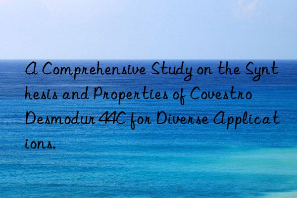 A Comprehensive Study on the Synthesis and Properties of Covestro Desmodur 44C for Diverse Applications.