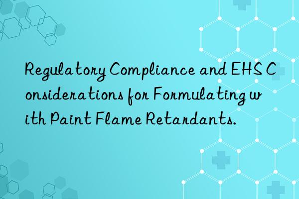 Regulatory Compliance and EHS Considerations for Formulating with Paint Flame Retardants.