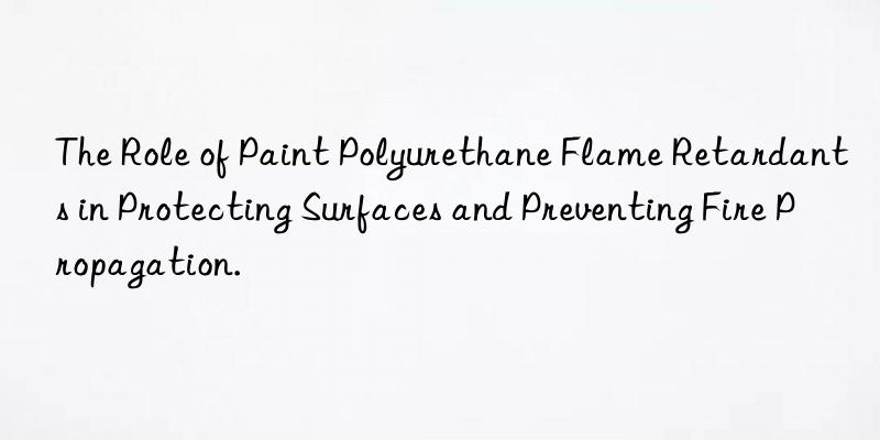 The Role of Paint Polyurethane Flame Retardants in Protecting Surfaces and Preventing Fire Propagation.