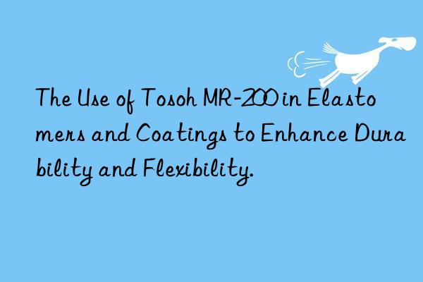 The Use of Tosoh MR-200 in Elastomers and Coatings to Enhance Durability and Flexibility.