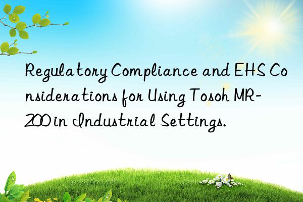Regulatory Compliance and EHS Considerations for Using Tosoh MR-200 in Industrial Settings.