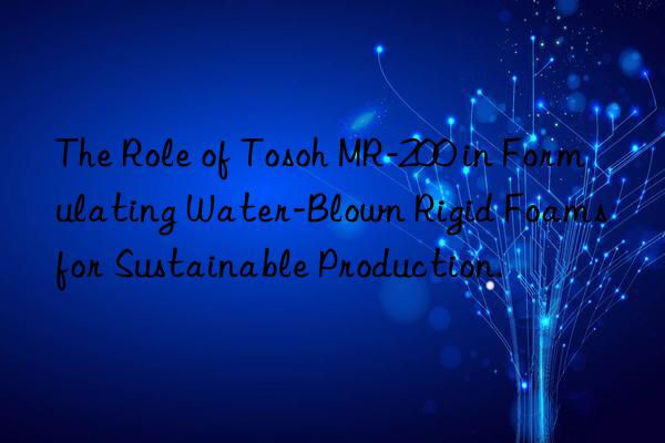The Role of Tosoh MR-200 in Formulating Water-Blown Rigid Foams for Sustainable Production.