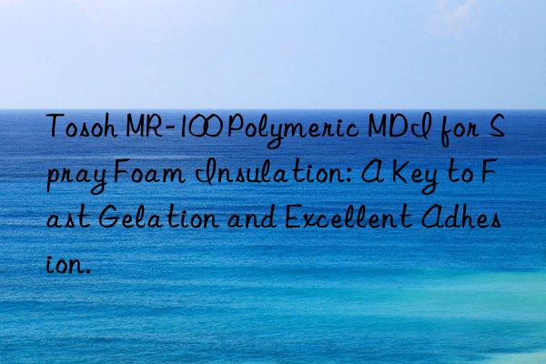 Tosoh MR-100 Polymeric MDI for Spray Foam Insulation: A Key to Fast Gelation and Excellent Adhesion.