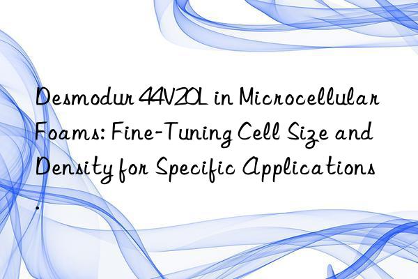 Desmodur 44V20L in Microcellular Foams: Fine-Tuning Cell Size and Density for Specific Applications.