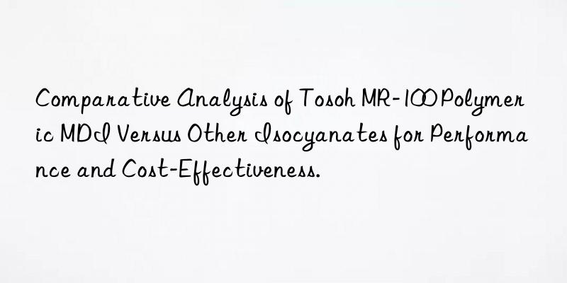 Comparative Analysis of Tosoh MR-100 Polymeric MDI Versus Other Isocyanates for Performance and Cost-Effectiveness.