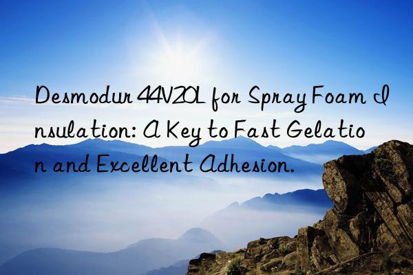 Desmodur 44V20L for Spray Foam Insulation: A Key to Fast Gelation and Excellent Adhesion.