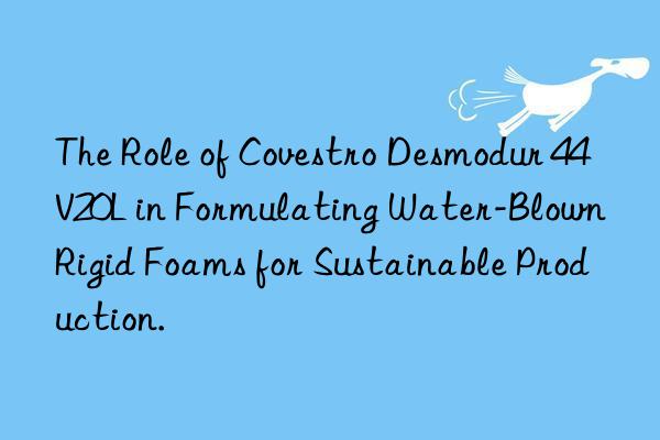 The Role of Covestro Desmodur 44V20L in Formulating Water-Blown Rigid Foams for Sustainable Production.