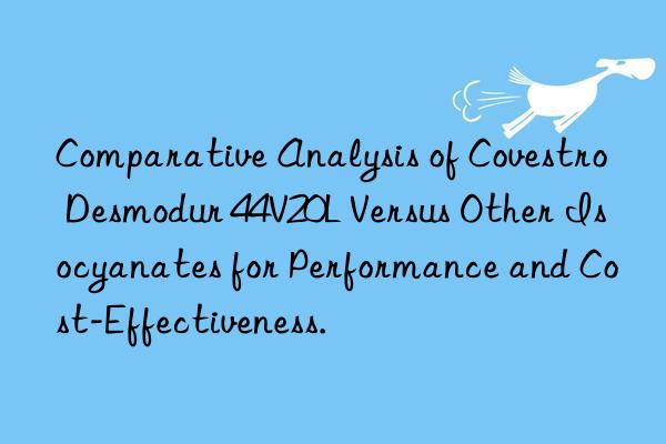 Comparative Analysis of Covestro Desmodur 44V20L Versus Other Isocyanates for Performance and Cost-Effectiveness.