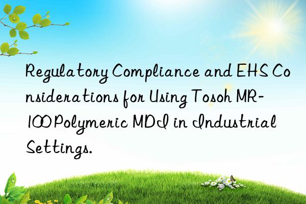 Regulatory Compliance and EHS Considerations for Using Tosoh MR-100 Polymeric MDI in Industrial Settings.