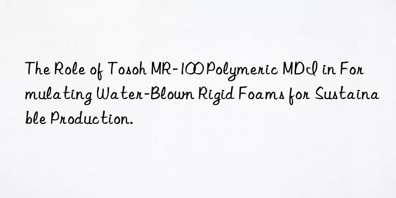 The Role of Tosoh MR-100 Polymeric MDI in Formulating Water-Blown Rigid Foams for Sustainable Production.