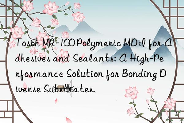 Tosoh MR-100 Polymeric MDI for Adhesives and Sealants: A High-Performance Solution for Bonding Diverse Substrates.