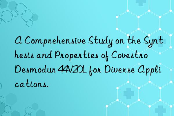 A Comprehensive Study on the Synthesis and Properties of Covestro Desmodur 44V20L for Diverse Applications.