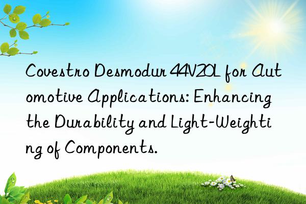 Covestro Desmodur 44V20L for Automotive Applications: Enhancing the Durability and Light-Weighting of Components.