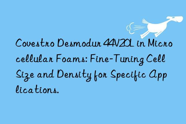 Covestro Desmodur 44V20L in Microcellular Foams: Fine-Tuning Cell Size and Density for Specific Applications.