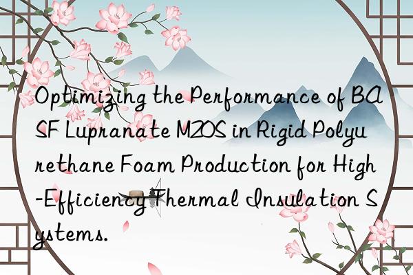 Optimizing the Performance of BASF Lupranate M20S in Rigid Polyurethane Foam Production for High-Efficiency Thermal Insulation Systems.