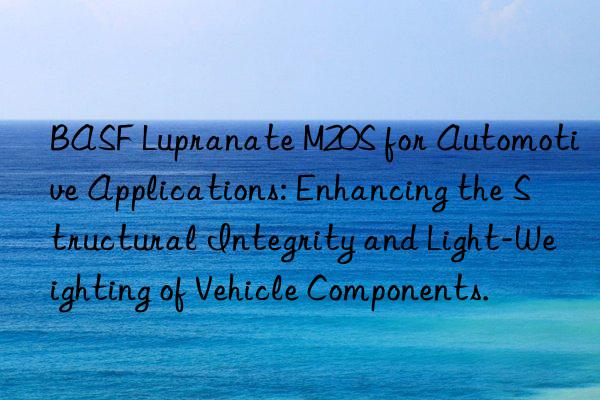 BASF Lupranate M20S for Automotive Applications: Enhancing the Structural Integrity and Light-Weighting of Vehicle Components.