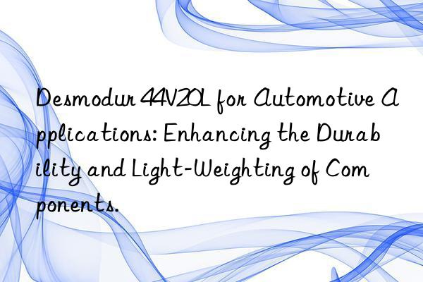 Desmodur 44V20L for Automotive Applications: Enhancing the Durability and Light-Weighting of Components.