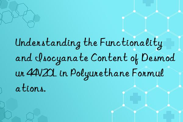 Understanding the Functionality and Isocyanate Content of Desmodur 44V20L in Polyurethane Formulations.