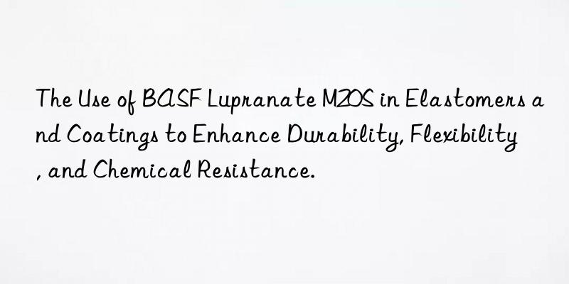 The Use of BASF Lupranate M20S in Elastomers and Coatings to Enhance Durability, Flexibility, and Chemical Resistance.