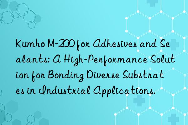 Kumho M-200 for Adhesives and Sealants: A High-Performance Solution for Bonding Diverse Substrates in Industrial Applications.